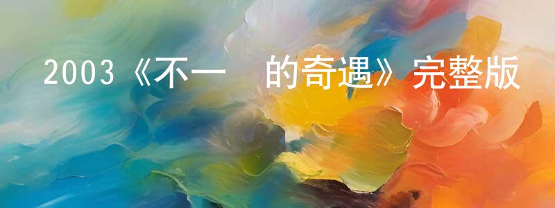 陳立升發布2003《不一樣的奇遇》完整版電影/在線觀看/百度云-美劇天堂